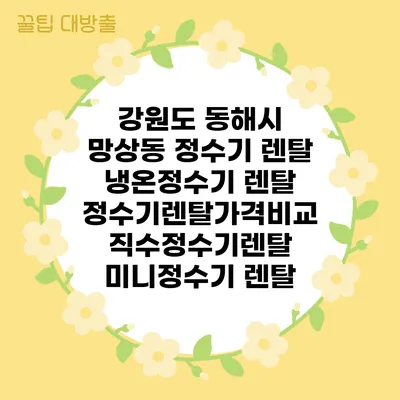 강원도 동해시 망상동 정수기 렌탈 | 냉온정수기 렌탈 | 정수기렌탈가격비교 직수정수기렌탈 미니정수기 렌탈