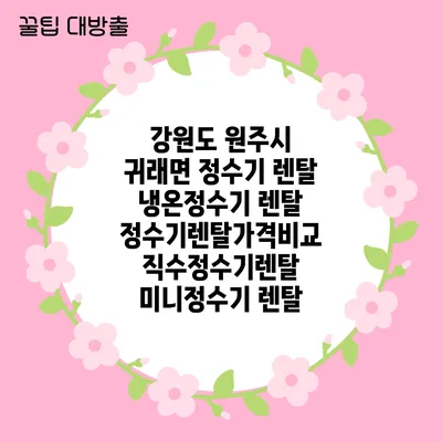 강원도 원주시 귀래면 정수기 렌탈 | 냉온정수기 렌탈 | 정수기렌탈가격비교 직수정수기렌탈 미니정수기 렌탈