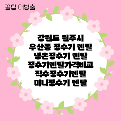 강원도 원주시 우산동 정수기 렌탈 | 냉온정수기 렌탈 | 정수기렌탈가격비교 직수정수기렌탈 미니정수기 렌탈