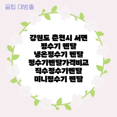 강원도 춘천시 서면 정수기 렌탈 | 냉온정수기 렌탈 | 정수기렌탈가격비교 직수정수기렌탈 미니정수기 렌탈
