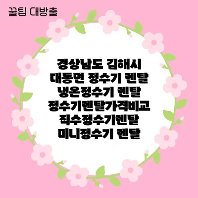 경상남도 김해시 대동면 정수기 렌탈 | 냉온정수기 렌탈 | 정수기렌탈가격비교 직수정수기렌탈 미니정수기 렌탈