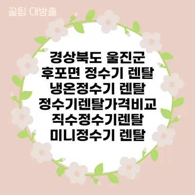 경상북도 울진군 후포면 정수기 렌탈 | 냉온정수기 렌탈 | 정수기렌탈가격비교 직수정수기렌탈 미니정수기 렌탈