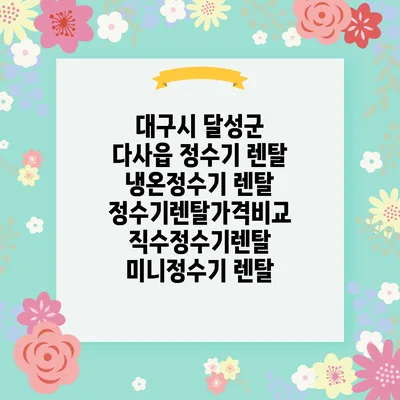 대구시 달성군 다사읍 정수기 렌탈 | 냉온정수기 렌탈 | 정수기렌탈가격비교 직수정수기렌탈 미니정수기 렌탈