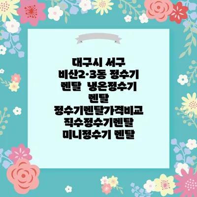 대구시 서구 비산2·3동 정수기 렌탈 | 냉온정수기 렌탈 | 정수기렌탈가격비교 직수정수기렌탈 미니정수기 렌탈