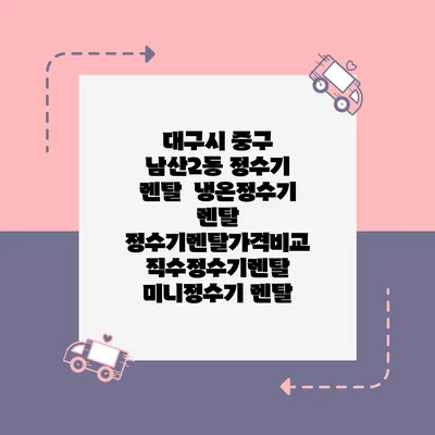 대구시 중구 남산2동 정수기 렌탈 | 냉온정수기 렌탈 | 정수기렌탈가격비교 직수정수기렌탈 미니정수기 렌탈
