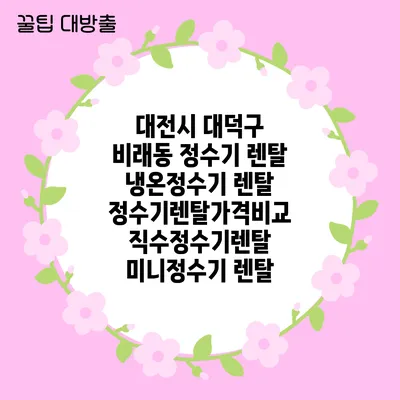 대전시 대덕구 비래동 정수기 렌탈 | 냉온정수기 렌탈 | 정수기렌탈가격비교 직수정수기렌탈 미니정수기 렌탈