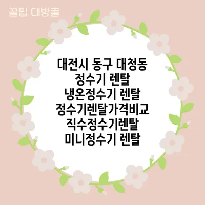 대전시 동구 대청동 정수기 렌탈 | 냉온정수기 렌탈 | 정수기렌탈가격비교 직수정수기렌탈 미니정수기 렌탈