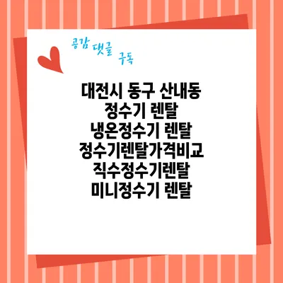 대전시 동구 산내동 정수기 렌탈 | 냉온정수기 렌탈 | 정수기렌탈가격비교 직수정수기렌탈 미니정수기 렌탈