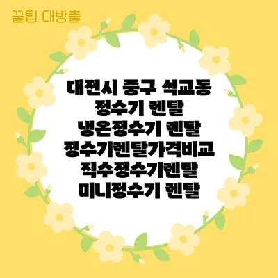 대전시 중구 석교동 정수기 렌탈 | 냉온정수기 렌탈 | 정수기렌탈가격비교 직수정수기렌탈 미니정수기 렌탈