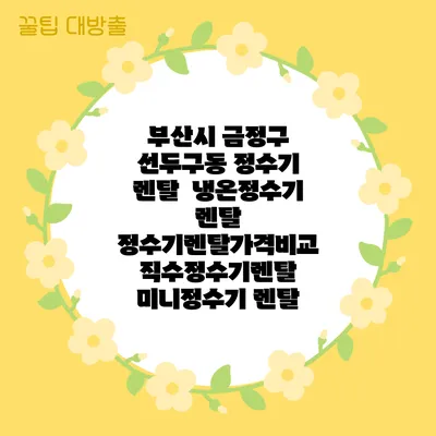부산시 금정구 선두구동 정수기 렌탈 | 냉온정수기 렌탈 | 정수기렌탈가격비교 직수정수기렌탈 미니정수기 렌탈