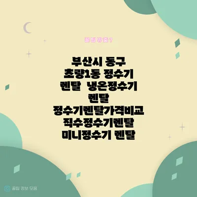 부산시 동구 초량1동 정수기 렌탈 | 냉온정수기 렌탈 | 정수기렌탈가격비교 직수정수기렌탈 미니정수기 렌탈