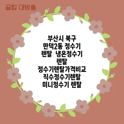 부산시 북구 만덕2동 정수기 렌탈 | 냉온정수기 렌탈 | 정수기렌탈가격비교 직수정수기렌탈 미니정수기 렌탈