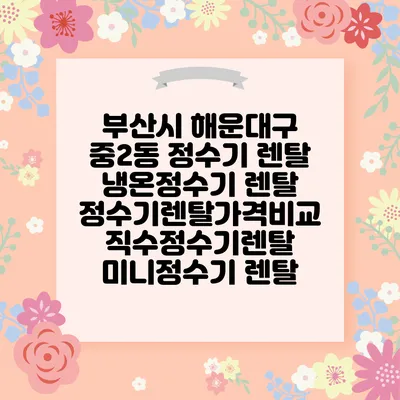 부산시 해운대구 중2동 정수기 렌탈 | 냉온정수기 렌탈 | 정수기렌탈가격비교 직수정수기렌탈 미니정수기 렌탈