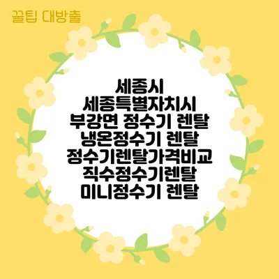 세종시 세종특별자치시 부강면 정수기 렌탈 | 냉온정수기 렌탈 | 정수기렌탈가격비교 직수정수기렌탈 미니정수기 렌탈