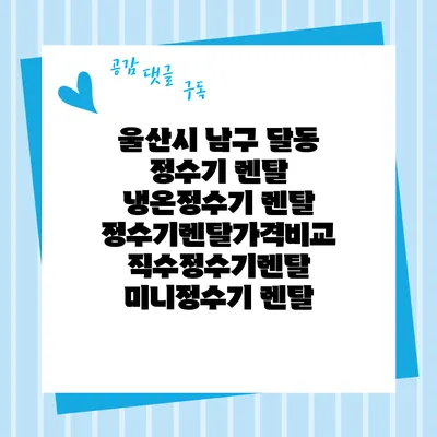 울산시 남구 달동 정수기 렌탈 | 냉온정수기 렌탈 | 정수기렌탈가격비교 직수정수기렌탈 미니정수기 렌탈