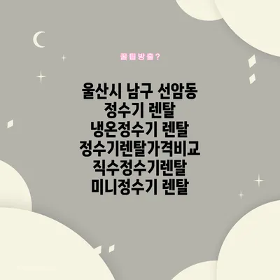 울산시 남구 선암동 정수기 렌탈 | 냉온정수기 렌탈 | 정수기렌탈가격비교 직수정수기렌탈 미니정수기 렌탈