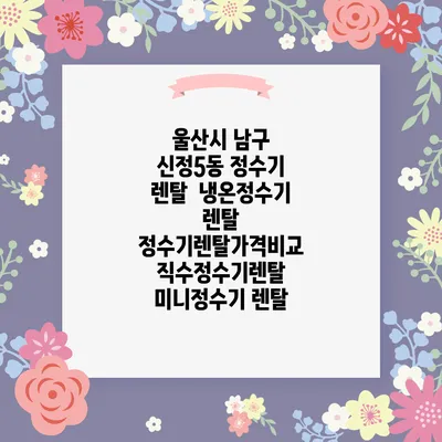 울산시 남구 신정5동 정수기 렌탈 | 냉온정수기 렌탈 | 정수기렌탈가격비교 직수정수기렌탈 미니정수기 렌탈