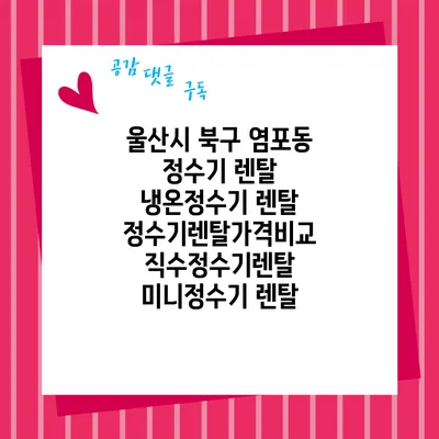 울산시 북구 염포동 정수기 렌탈 | 냉온정수기 렌탈 | 정수기렌탈가격비교 직수정수기렌탈 미니정수기 렌탈