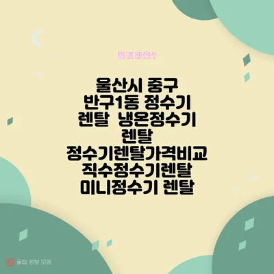 울산시 중구 반구1동 정수기 렌탈 | 냉온정수기 렌탈 | 정수기렌탈가격비교 직수정수기렌탈 미니정수기 렌탈