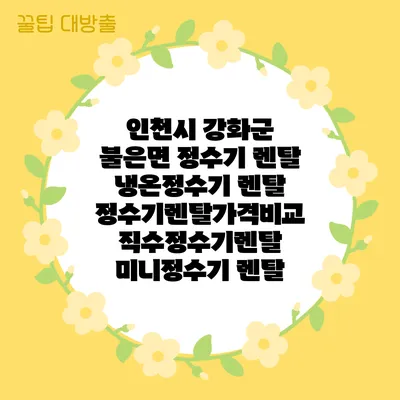 인천시 강화군 불은면 정수기 렌탈 | 냉온정수기 렌탈 | 정수기렌탈가격비교 직수정수기렌탈 미니정수기 렌탈