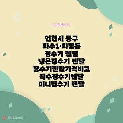 인천시 동구 화수1·화평동 정수기 렌탈 | 냉온정수기 렌탈 | 정수기렌탈가격비교 직수정수기렌탈 미니정수기 렌탈