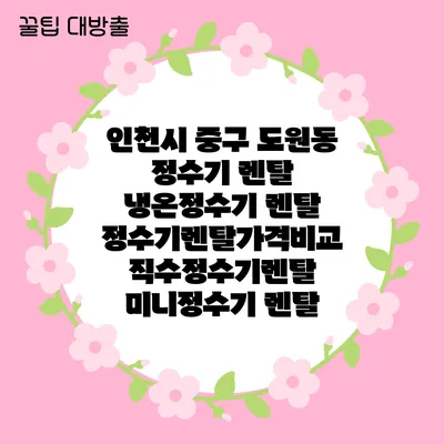 인천시 중구 도원동 정수기 렌탈 | 냉온정수기 렌탈 | 정수기렌탈가격비교 직수정수기렌탈 미니정수기 렌탈