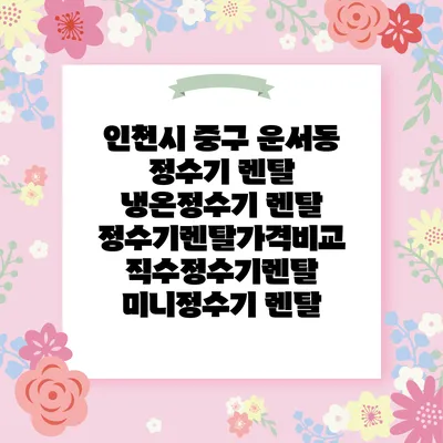 인천시 중구 운서동 정수기 렌탈 | 냉온정수기 렌탈 | 정수기렌탈가격비교 직수정수기렌탈 미니정수기 렌탈