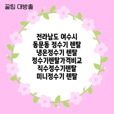 전라남도 여수시 동문동 정수기 렌탈 | 냉온정수기 렌탈 | 정수기렌탈가격비교 직수정수기렌탈 미니정수기 렌탈