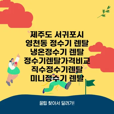 제주도 서귀포시 영천동 정수기 렌탈 | 냉온정수기 렌탈 | 정수기렌탈가격비교 직수정수기렌탈 미니정수기 렌탈