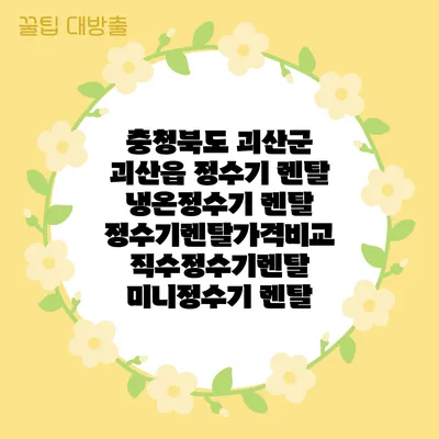 충청북도 괴산군 괴산읍 정수기 렌탈 | 냉온정수기 렌탈 | 정수기렌탈가격비교 직수정수기렌탈 미니정수기 렌탈