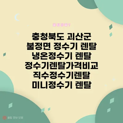 충청북도 괴산군 불정면 정수기 렌탈 | 냉온정수기 렌탈 | 정수기렌탈가격비교 직수정수기렌탈 미니정수기 렌탈