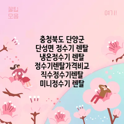 충청북도 단양군 단성면 정수기 렌탈 | 냉온정수기 렌탈 | 정수기렌탈가격비교 직수정수기렌탈 미니정수기 렌탈