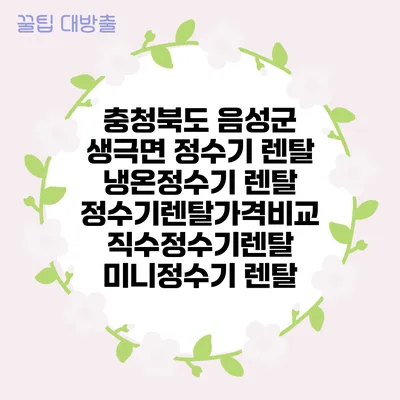 충청북도 음성군 생극면 정수기 렌탈 | 냉온정수기 렌탈 | 정수기렌탈가격비교 직수정수기렌탈 미니정수기 렌탈