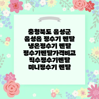 충청북도 음성군 음성읍 정수기 렌탈 | 냉온정수기 렌탈 | 정수기렌탈가격비교 직수정수기렌탈 미니정수기 렌탈