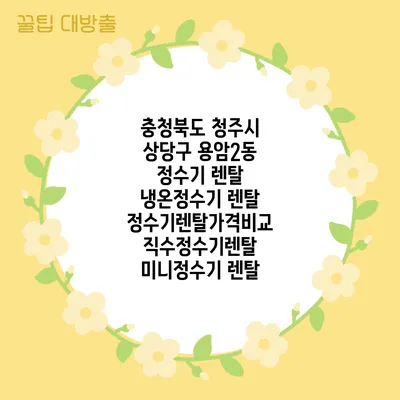 충청북도 청주시 상당구 용암2동 정수기 렌탈 | 냉온정수기 렌탈 | 정수기렌탈가격비교 직수정수기렌탈 미니정수기 렌탈