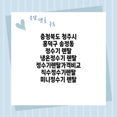 충청북도 청주시 흥덕구 송정동 정수기 렌탈 | 냉온정수기 렌탈 | 정수기렌탈가격비교 직수정수기렌탈 미니정수기 렌탈